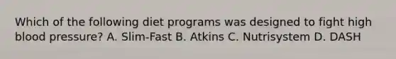 Which of the following diet programs was designed to fight high blood pressure? A. Slim-Fast B. Atkins C. Nutrisystem D. DASH