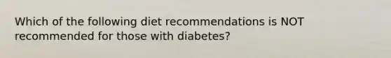 Which of the following diet recommendations is NOT recommended for those with diabetes?