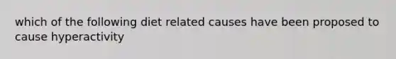 which of the following diet related causes have been proposed to cause hyperactivity