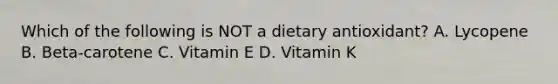 Which of the following is NOT a dietary antioxidant? A. Lycopene B. Beta-carotene C. Vitamin E D. Vitamin K