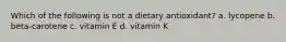 Which of the following is not a dietary antioxidant? a. lycopene b. beta-carotene c. vitamin E d. vitamin K