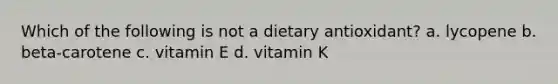 Which of the following is not a dietary antioxidant? a. lycopene b. beta-carotene c. vitamin E d. vitamin K