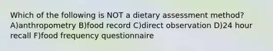 Which of the following is NOT a dietary assessment method? A)anthropometry B)food record C)direct observation D)24 hour recall F)food frequency questionnaire