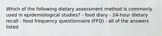 Which of the following dietary assessment method is commonly used in epidemiological studies? - food diary - 24-hour dietary recall - food frequency questionnaire (FFQ) - all of the answers listed