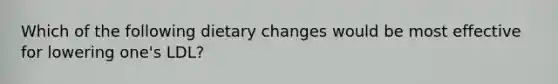 Which of the following dietary changes would be most effective for lowering one's LDL?