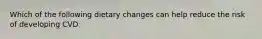 Which of the following dietary changes can help reduce the risk of developing CVD