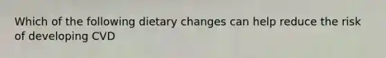 Which of the following dietary changes can help reduce the risk of developing CVD