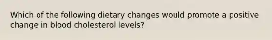 Which of the following dietary changes would promote a positive change in blood cholesterol levels?