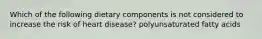 Which of the following dietary components is not considered to increase the risk of heart disease? polyunsaturated fatty acids