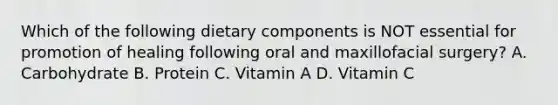 Which of the following dietary components is NOT essential for promotion of healing following oral and maxillofacial surgery? A. Carbohydrate B. Protein C. Vitamin A D. Vitamin C