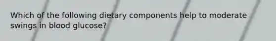 Which of the following dietary components help to moderate swings in blood glucose?