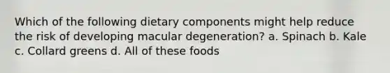 Which of the following dietary components might help reduce the risk of developing macular degeneration? a. Spinach b. Kale c. Collard greens d. All of these foods