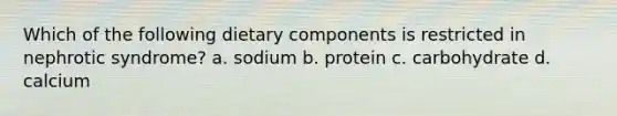 Which of the following dietary components is restricted in nephrotic syndrome? a. sodium b. protein c. carbohydrate d. calcium