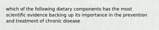 which of the following dietary components has the most scientific evidence backing up its importance in the prevention and treatment of chronic disease