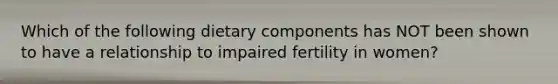 Which of the following dietary components has NOT been shown to have a relationship to impaired fertility in women?