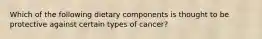 Which of the following dietary components is thought to be protective against certain types of cancer?