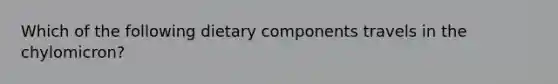 Which of the following dietary components travels in the chylomicron?