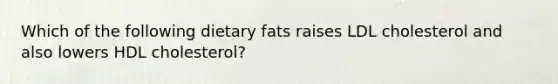 Which of the following dietary fats raises LDL cholesterol and also lowers HDL cholesterol?