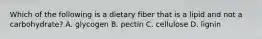 Which of the following is a dietary fiber that is a lipid and not a carbohydrate? A. glycogen B. pectin C. cellulose D. lignin