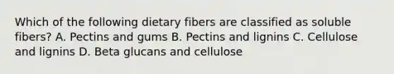 Which of the following dietary fibers are classified as soluble fibers? A. Pectins and gums B. Pectins and lignins C. Cellulose and lignins D. Beta glucans and cellulose