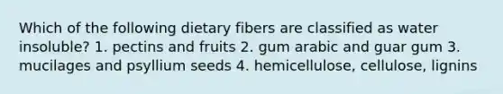 Which of the following dietary fibers are classified as water insoluble? 1. pectins and fruits 2. gum arabic and guar gum 3. mucilages and psyllium seeds 4. hemicellulose, cellulose, lignins