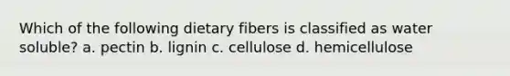 Which of the following dietary fibers is classified as water soluble? a. pectin b. lignin c. cellulose d. hemicellulose