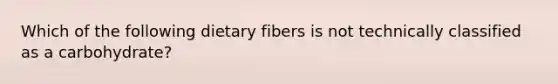 Which of the following dietary fibers is not technically classified as a carbohydrate?