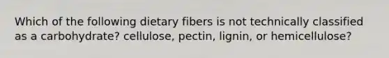 Which of the following dietary fibers is not technically classified as a carbohydrate? cellulose, pectin, lignin, or hemicellulose?