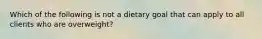 Which of the following is not a dietary goal that can apply to all clients who are overweight?