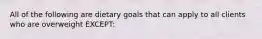 All of the following are dietary goals that can apply to all clients who are overweight EXCEPT: