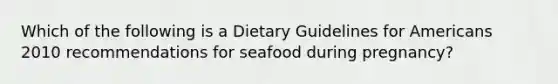 Which of the following is a Dietary Guidelines for Americans 2010 recommendations for seafood during pregnancy?