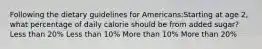 Following the dietary guidelines for Americans:Starting at age 2, what percentage of daily calorie should be from added sugar? Less than 20% Less than 10% More than 10% More than 20%