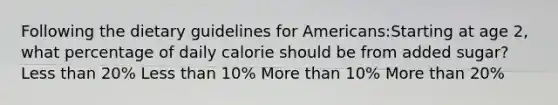 Following the dietary guidelines for Americans:Starting at age 2, what percentage of daily calorie should be from added sugar? Less than 20% Less than 10% More than 10% More than 20%