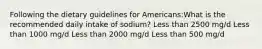 Following the dietary guidelines for Americans:What is the recommended daily intake of sodium? Less than 2500 mg/d Less than 1000 mg/d Less than 2000 mg/d Less than 500 mg/d