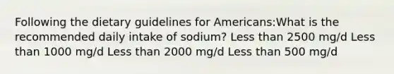 Following the dietary guidelines for Americans:What is the recommended daily intake of sodium? Less than 2500 mg/d Less than 1000 mg/d Less than 2000 mg/d Less than 500 mg/d