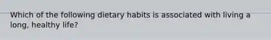 Which of the following dietary habits is associated with living a long, healthy life?