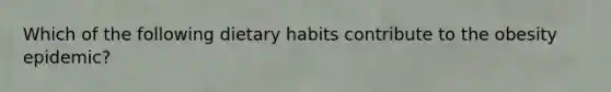 Which of the following dietary habits contribute to the obesity epidemic?