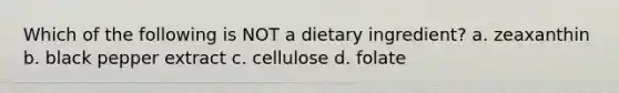 Which of the following is NOT a dietary ingredient? a. zeaxanthin b. black pepper extract c. cellulose d. folate