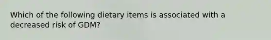 Which of the following dietary items is associated with a decreased risk of GDM?
