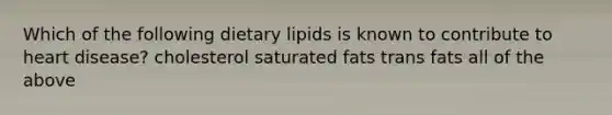 Which of the following dietary lipids is known to contribute to heart disease? cholesterol saturated fats trans fats all of the above