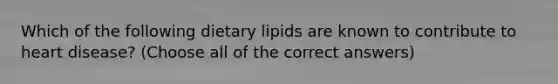 Which of the following dietary lipids are known to contribute to heart disease? (Choose all of the correct answers)