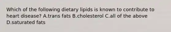 Which of the following dietary lipids is known to contribute to heart disease? A.trans fats B.cholesterol C.all of the above D.saturated fats