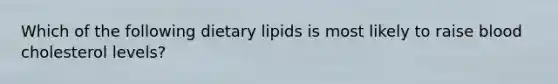 Which of the following dietary lipids is most likely to raise blood cholesterol levels?