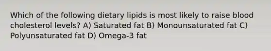 Which of the following dietary lipids is most likely to raise blood cholesterol levels? A) Saturated fat B) Monounsaturated fat C) Polyunsaturated fat D) Omega-3 fat