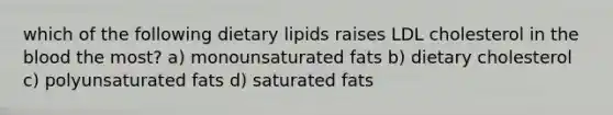 which of the following dietary lipids raises LDL cholesterol in <a href='https://www.questionai.com/knowledge/k7oXMfj7lk-the-blood' class='anchor-knowledge'>the blood</a> the most? a) monounsaturated fats b) dietary cholesterol c) polyunsaturated fats d) saturated fats