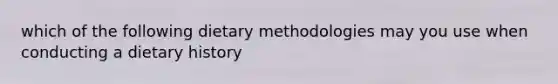 which of the following dietary methodologies may you use when conducting a dietary history