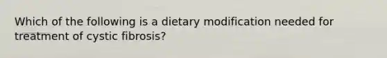 Which of the following is a dietary modification needed for treatment of cystic fibrosis?