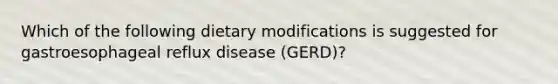 Which of the following dietary modifications is suggested for gastroesophageal reflux disease (GERD)?