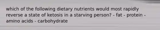 which of the following dietary nutrients would most rapidly reverse a state of ketosis in a starving person? - fat - protein - amino acids - carbohydrate