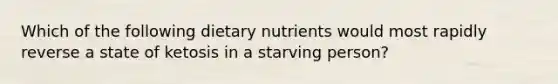 Which of the following dietary nutrients would most rapidly reverse a state of ketosis in a starving person?